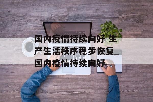 国内疫情持续向好 生产生活秩序稳步恢复_国内疫情持续向好