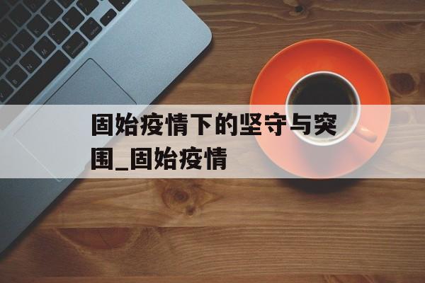 固始疫情下的坚守与突围_固始疫情