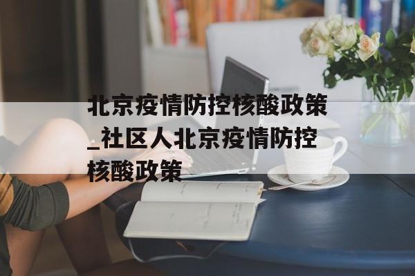 北京疫情防控核酸政策_社区人北京疫情防控核酸政策