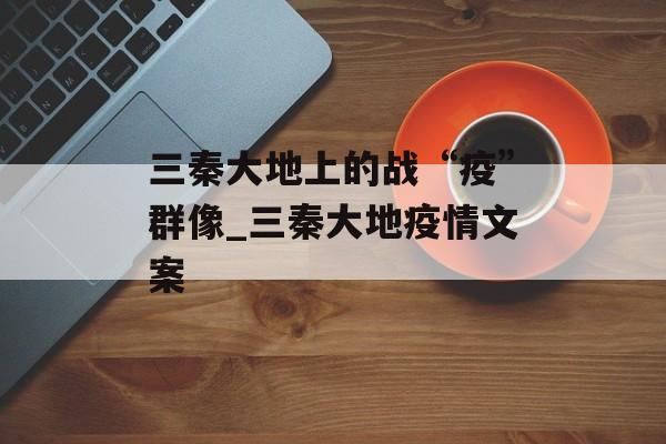 三秦大地上的战“疫”群像_三秦大地疫情文案