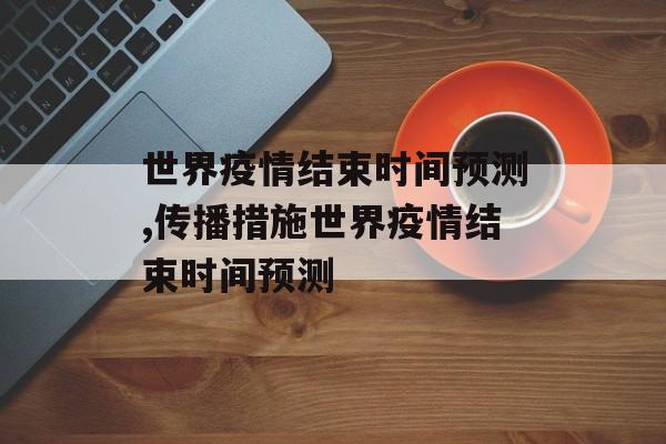 世界疫情结束时间预测,传播措施世界疫情结束时间预测