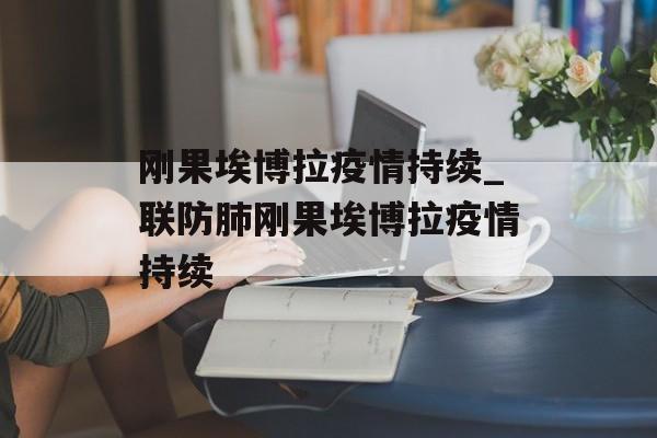 刚果埃博拉疫情持续_联防肺刚果埃博拉疫情持续