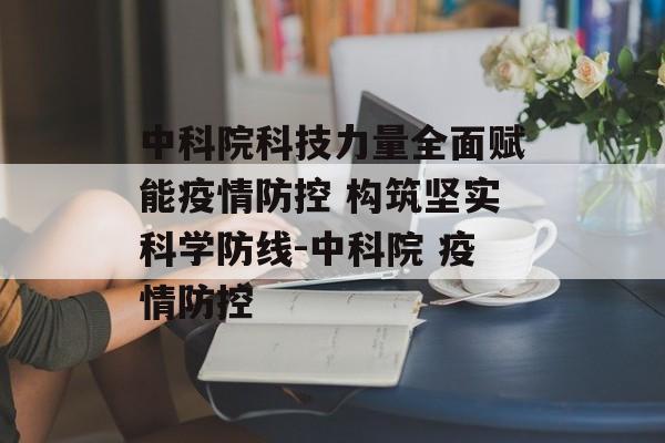 中科院科技力量全面赋能疫情防控 构筑坚实科学防线-中科院 疫情防控
