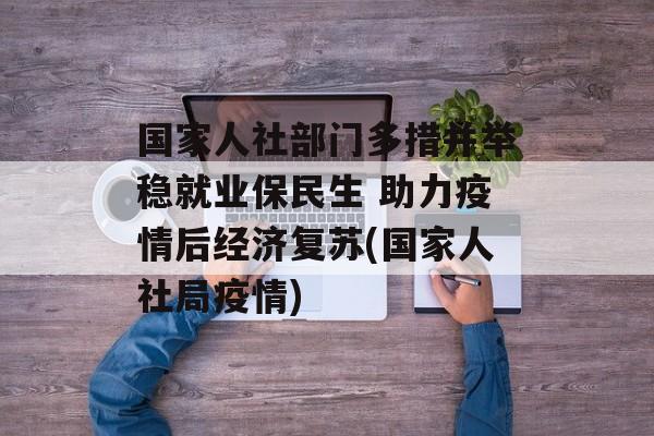 国家人社部门多措并举稳就业保民生 助力疫情后经济复苏(国家人社局疫情)