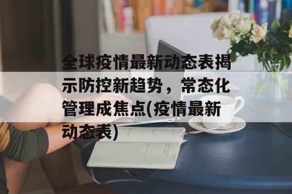 全球疫情最新动态表揭示防控新趋势，常态化管理成焦点(疫情最新动态表)