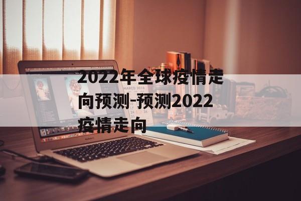 2022年全球疫情走向预测-预测2022疫情走向
