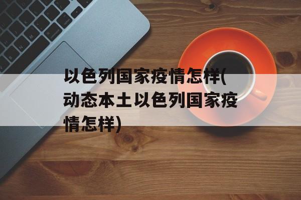以色列国家疫情怎样(动态本土以色列国家疫情怎样)