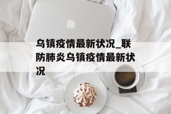 乌镇疫情最新状况_联防肺炎乌镇疫情最新状况