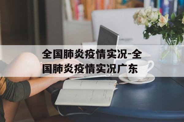 全国肺炎疫情实况-全国肺炎疫情实况广东