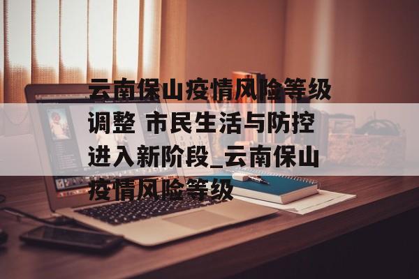 云南保山疫情风险等级调整 市民生活与防控进入新阶段_云南保山疫情风险等级