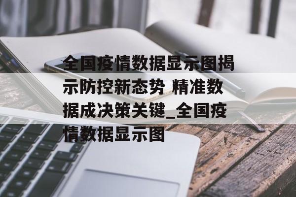 全国疫情数据显示图揭示防控新态势 精准数据成决策关键_全国疫情数据显示图