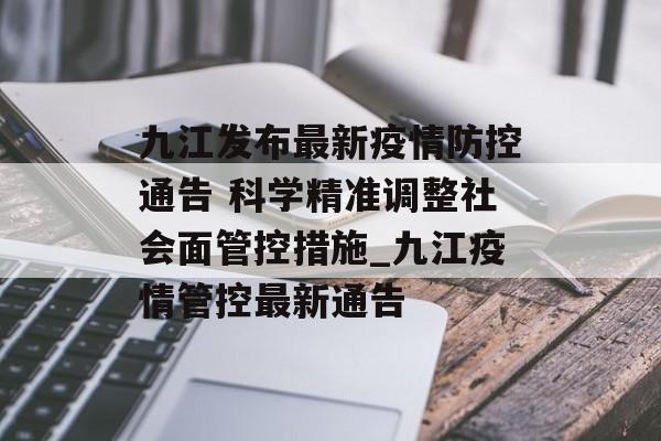 九江发布最新疫情防控通告 科学精准调整社会面管控措施_九江疫情管控最新通告