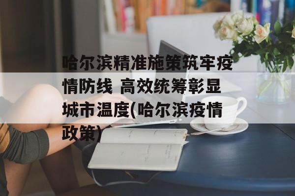 哈尔滨精准施策筑牢疫情防线 高效统筹彰显城市温度(哈尔滨疫情政策)