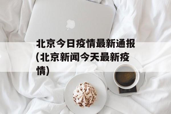 北京今日疫情最新通报(北京新闻今天最新疫情)