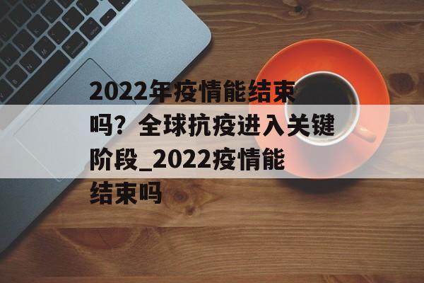 2022年疫情能结束吗？全球抗疫进入关键阶段_2022疫情能结束吗