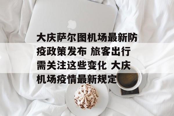 大庆萨尔图机场最新防疫政策发布 旅客出行需关注这些变化 大庆机场疫情最新规定
