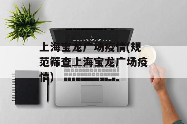 上海宝龙广场疫情(规范筛查上海宝龙广场疫情)