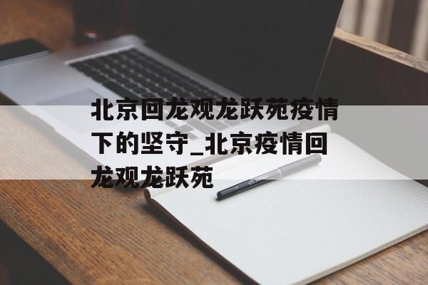 北京回龙观龙跃苑疫情下的坚守_北京疫情回龙观龙跃苑