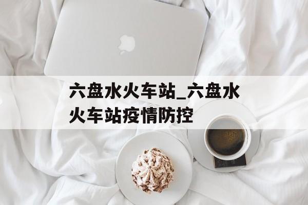 六盘水火车站_六盘水火车站疫情防控