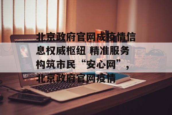 北京政府官网成疫情信息权威枢纽 精准服务构筑市民“安心网”,北京政府官网疫情