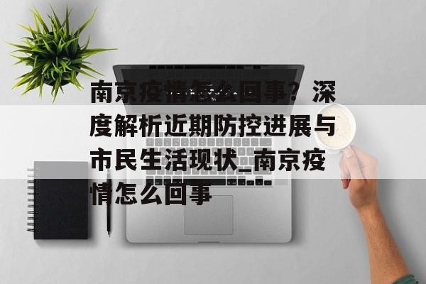 南京疫情怎么回事？深度解析近期防控进展与市民生活现状_南京疫情怎么回事