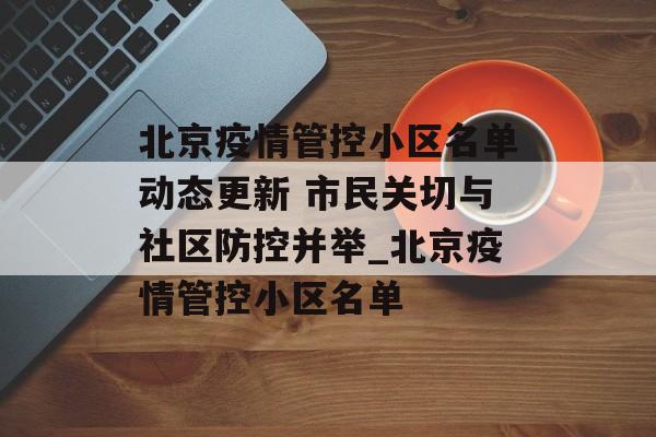 北京疫情管控小区名单动态更新 市民关切与社区防控并举_北京疫情管控小区名单