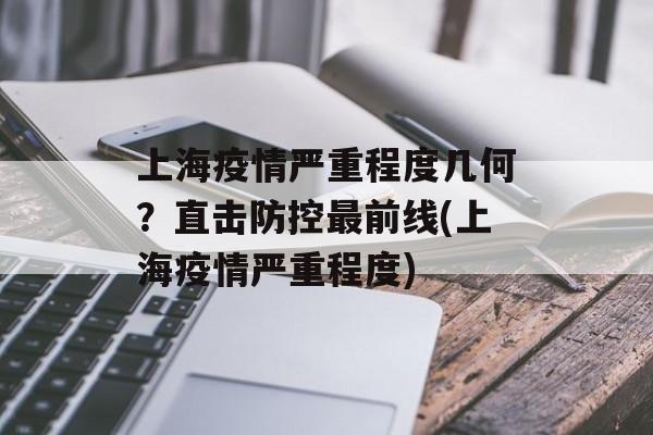 上海疫情严重程度几何？直击防控最前线(上海疫情严重程度)