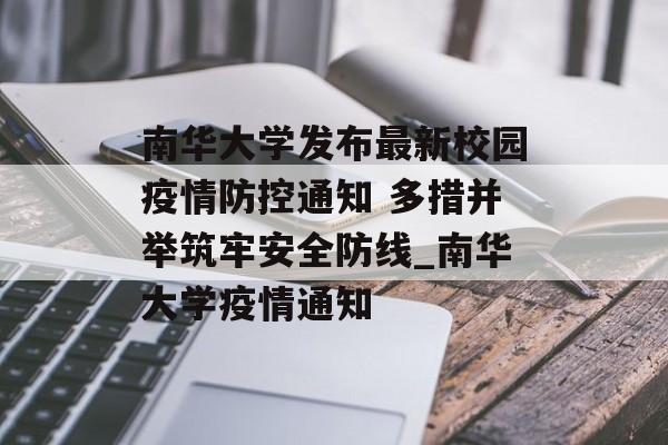 南华大学发布最新校园疫情防控通知 多措并举筑牢安全防线_南华大学疫情通知
