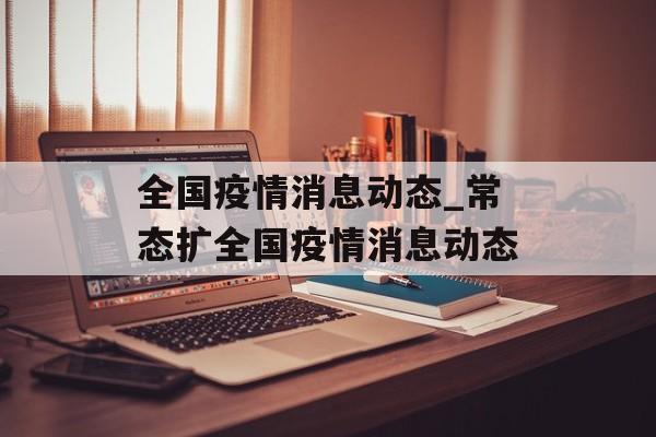 全国疫情消息动态_常态扩全国疫情消息动态