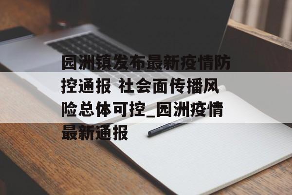 园洲镇发布最新疫情防控通报 社会面传播风险总体可控_园洲疫情最新通报