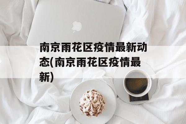 南京雨花区疫情最新动态(南京雨花区疫情最新)