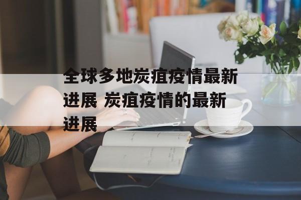 全球多地炭疽疫情最新进展 炭疽疫情的最新进展