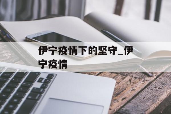 伊宁疫情下的坚守_伊宁疫情