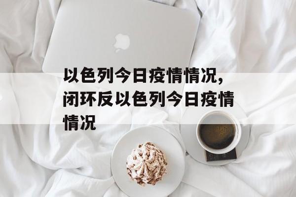 以色列今日疫情情况,闭环反以色列今日疫情情况