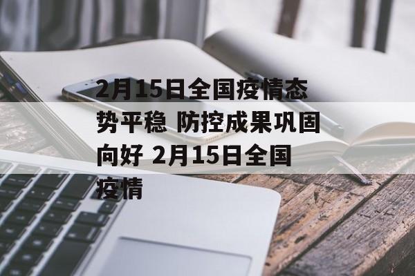 2月15日全国疫情态势平稳 防控成果巩固向好 2月15日全国疫情