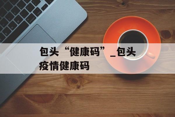 包头“健康码”_包头疫情健康码