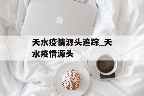 天水疫情源头追踪_天水疫情源头