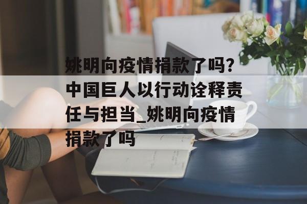 姚明向疫情捐款了吗？中国巨人以行动诠释责任与担当_姚明向疫情捐款了吗