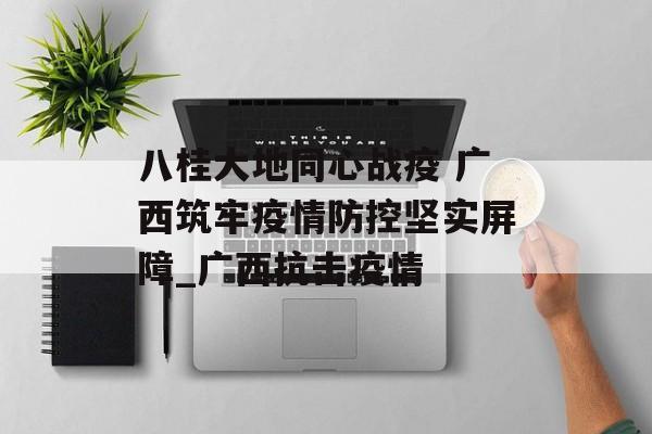 八桂大地同心战疫 广西筑牢疫情防控坚实屏障_广西抗击疫情