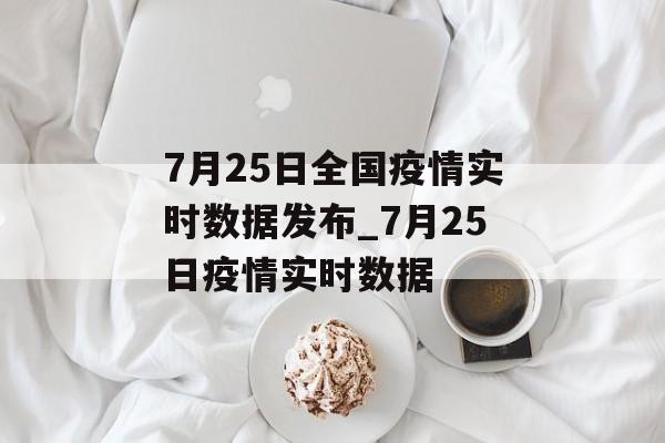 7月25日全国疫情实时数据发布_7月25日疫情实时数据
