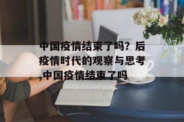 中国疫情结束了吗？后疫情时代的观察与思考,中国疫情结束了吗