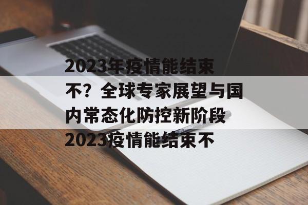 2023年疫情能结束不？全球专家展望与国内常态化防控新阶段 2023疫情能结束不