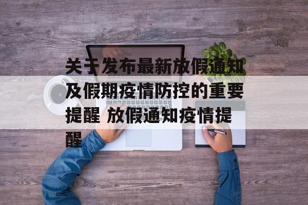 关于发布最新放假通知及假期疫情防控的重要提醒 放假通知疫情提醒