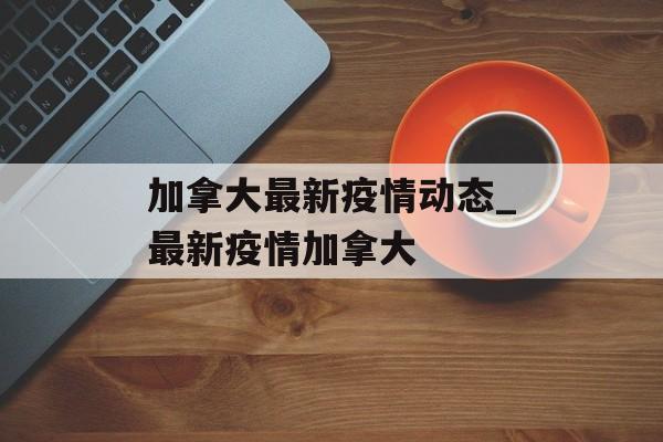 加拿大最新疫情动态_最新疫情加拿大