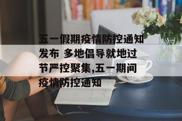 五一假期疫情防控通知发布 多地倡导就地过节严控聚集,五一期间疫情防控通知