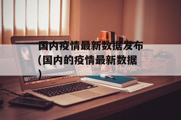 国内疫情最新数据发布(国内的疫情最新数据)