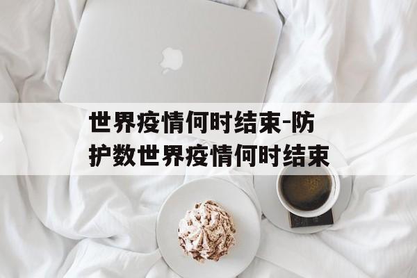 世界疫情何时结束-防护数世界疫情何时结束