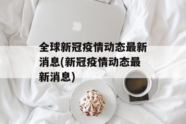 全球新冠疫情动态最新消息(新冠疫情动态最新消息)