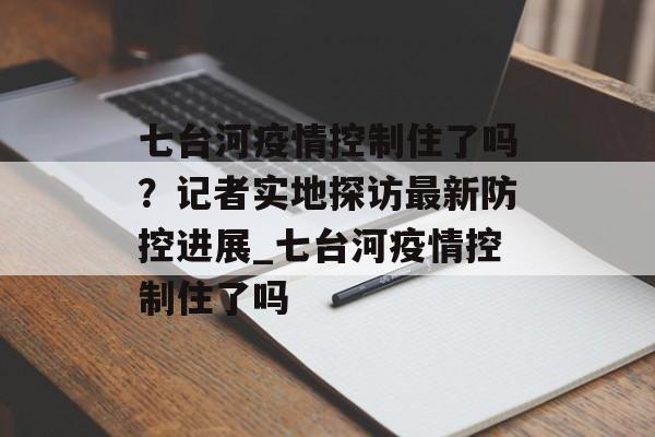 七台河疫情控制住了吗？记者实地探访最新防控进展_七台河疫情控制住了吗