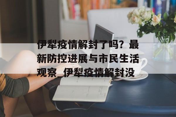 伊犁疫情解封了吗？最新防控进展与市民生活观察_伊犁疫情解封没